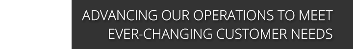 ADVANCING OUR OPERATIONS TO MEET EVER-CHANGING CUSTOMER NEEDS